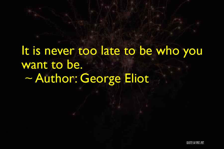 George Eliot Quotes: It Is Never Too Late To Be Who You Want To Be.