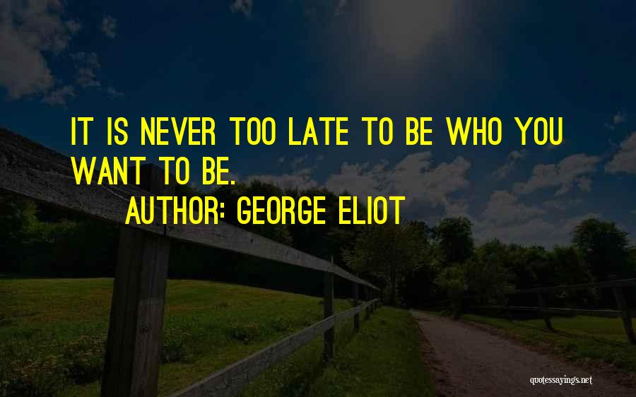 George Eliot Quotes: It Is Never Too Late To Be Who You Want To Be.
