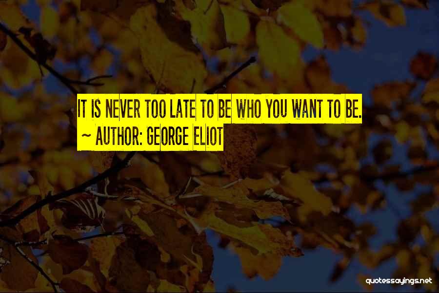 George Eliot Quotes: It Is Never Too Late To Be Who You Want To Be.