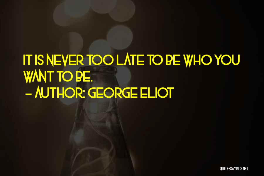 George Eliot Quotes: It Is Never Too Late To Be Who You Want To Be.