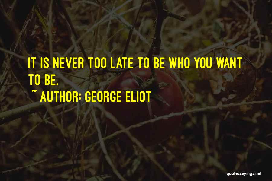 George Eliot Quotes: It Is Never Too Late To Be Who You Want To Be.