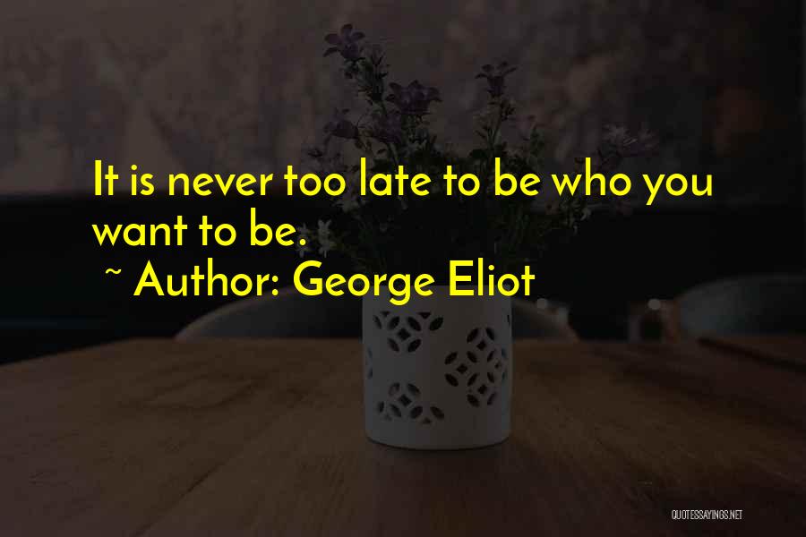 George Eliot Quotes: It Is Never Too Late To Be Who You Want To Be.