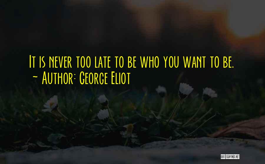 George Eliot Quotes: It Is Never Too Late To Be Who You Want To Be.