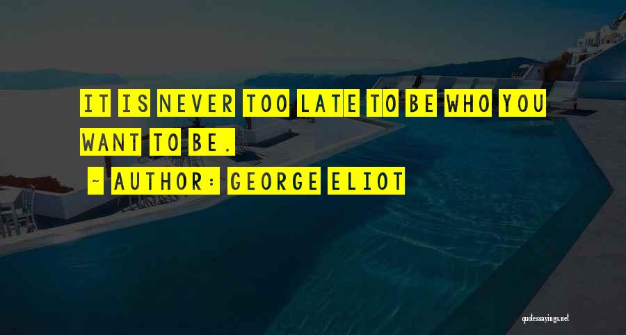 George Eliot Quotes: It Is Never Too Late To Be Who You Want To Be.