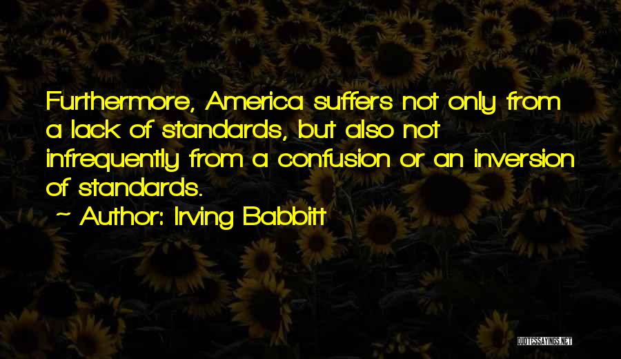 Irving Babbitt Quotes: Furthermore, America Suffers Not Only From A Lack Of Standards, But Also Not Infrequently From A Confusion Or An Inversion