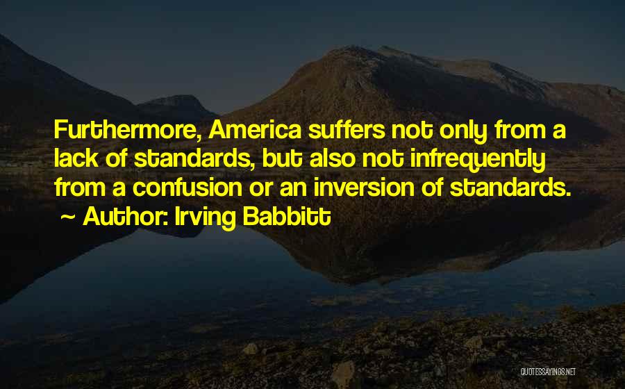 Irving Babbitt Quotes: Furthermore, America Suffers Not Only From A Lack Of Standards, But Also Not Infrequently From A Confusion Or An Inversion