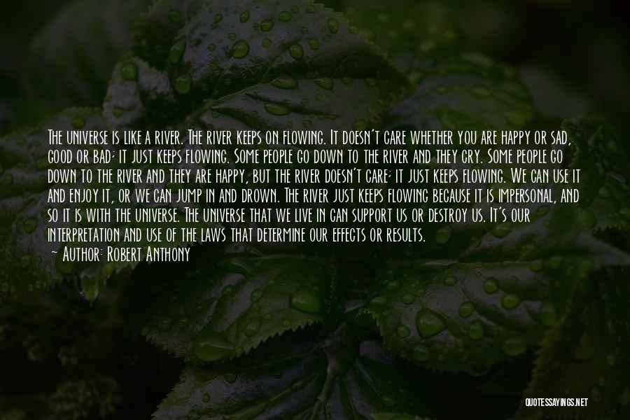 Robert Anthony Quotes: The Universe Is Like A River. The River Keeps On Flowing. It Doesn't Care Whether You Are Happy Or Sad,