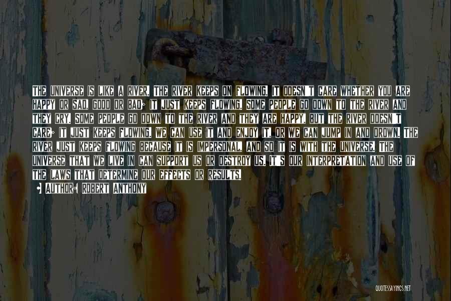 Robert Anthony Quotes: The Universe Is Like A River. The River Keeps On Flowing. It Doesn't Care Whether You Are Happy Or Sad,