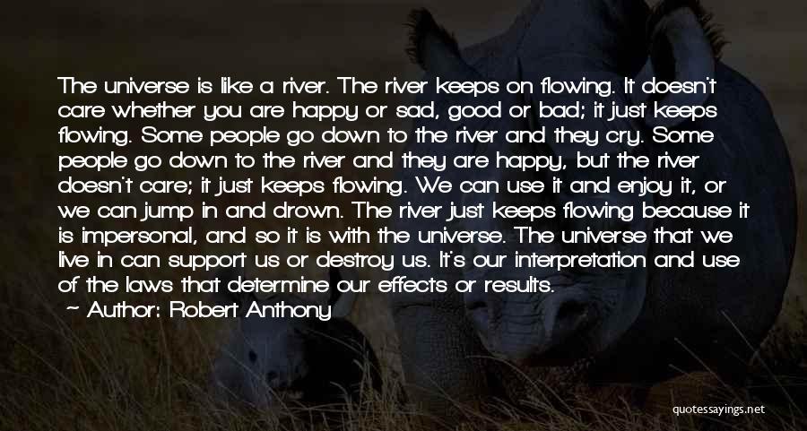 Robert Anthony Quotes: The Universe Is Like A River. The River Keeps On Flowing. It Doesn't Care Whether You Are Happy Or Sad,