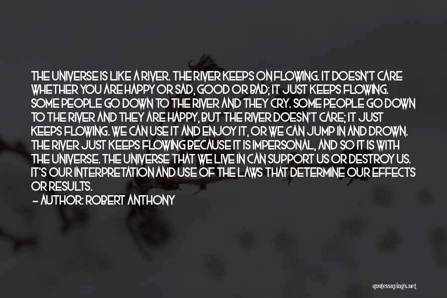 Robert Anthony Quotes: The Universe Is Like A River. The River Keeps On Flowing. It Doesn't Care Whether You Are Happy Or Sad,