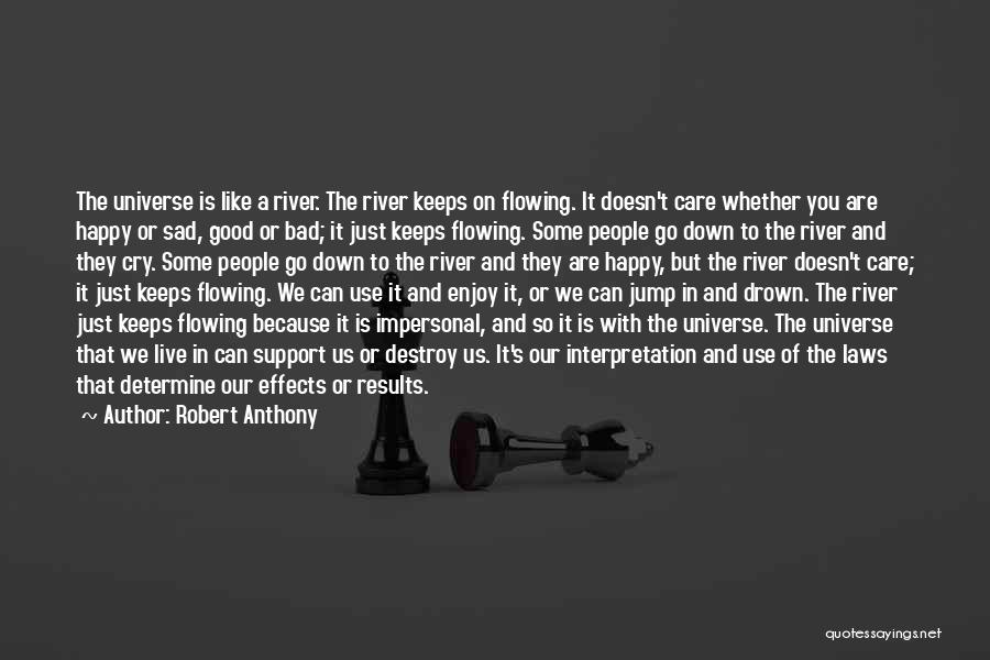 Robert Anthony Quotes: The Universe Is Like A River. The River Keeps On Flowing. It Doesn't Care Whether You Are Happy Or Sad,