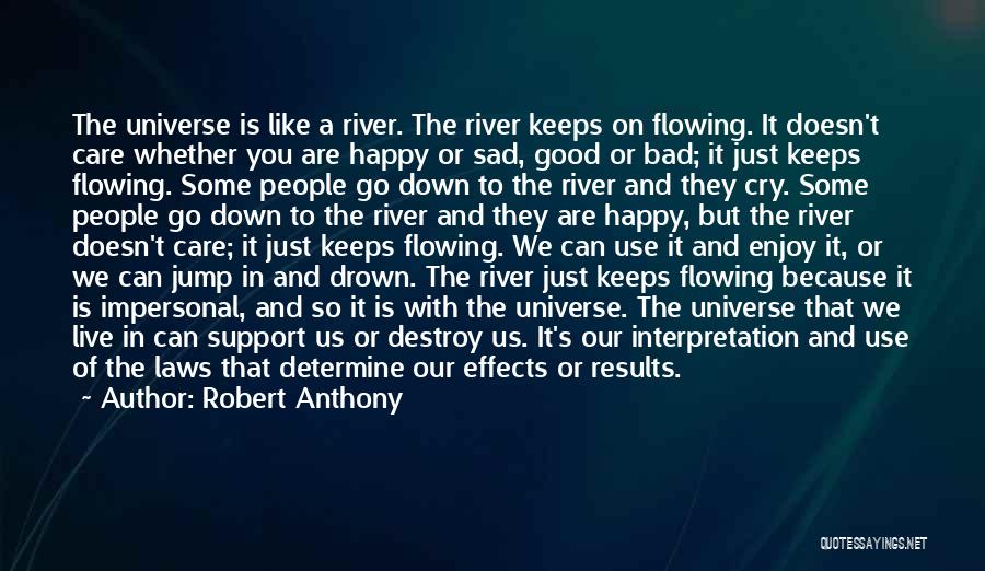 Robert Anthony Quotes: The Universe Is Like A River. The River Keeps On Flowing. It Doesn't Care Whether You Are Happy Or Sad,