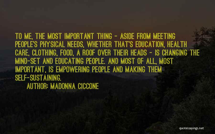 Madonna Ciccone Quotes: To Me, The Most Important Thing - Aside From Meeting People's Physical Needs, Whether That's Education, Health Care, Clothing, Food,