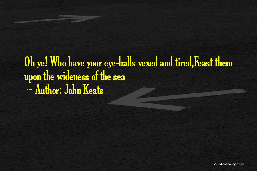 John Keats Quotes: Oh Ye! Who Have Your Eye-balls Vexed And Tired,feast Them Upon The Wideness Of The Sea
