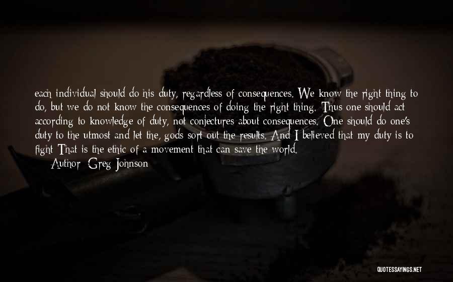 Greg Johnson Quotes: Each Individual Should Do His Duty, Regardless Of Consequences. We Know The Right Thing To Do, But We Do Not