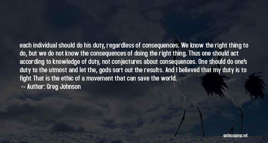 Greg Johnson Quotes: Each Individual Should Do His Duty, Regardless Of Consequences. We Know The Right Thing To Do, But We Do Not