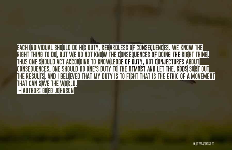 Greg Johnson Quotes: Each Individual Should Do His Duty, Regardless Of Consequences. We Know The Right Thing To Do, But We Do Not