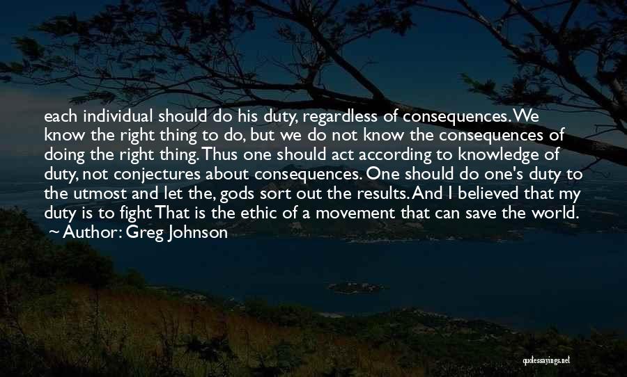 Greg Johnson Quotes: Each Individual Should Do His Duty, Regardless Of Consequences. We Know The Right Thing To Do, But We Do Not
