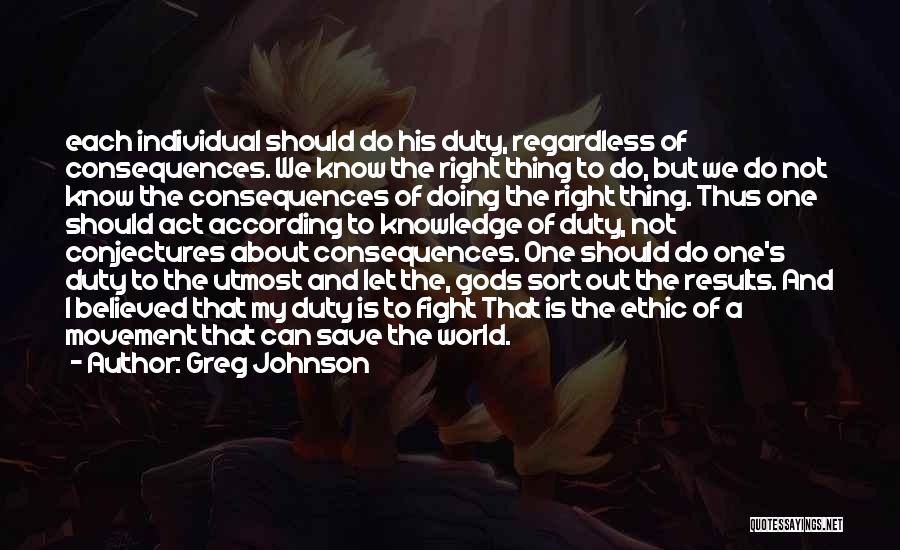 Greg Johnson Quotes: Each Individual Should Do His Duty, Regardless Of Consequences. We Know The Right Thing To Do, But We Do Not