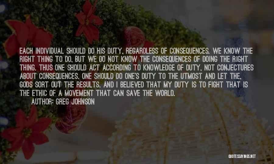 Greg Johnson Quotes: Each Individual Should Do His Duty, Regardless Of Consequences. We Know The Right Thing To Do, But We Do Not