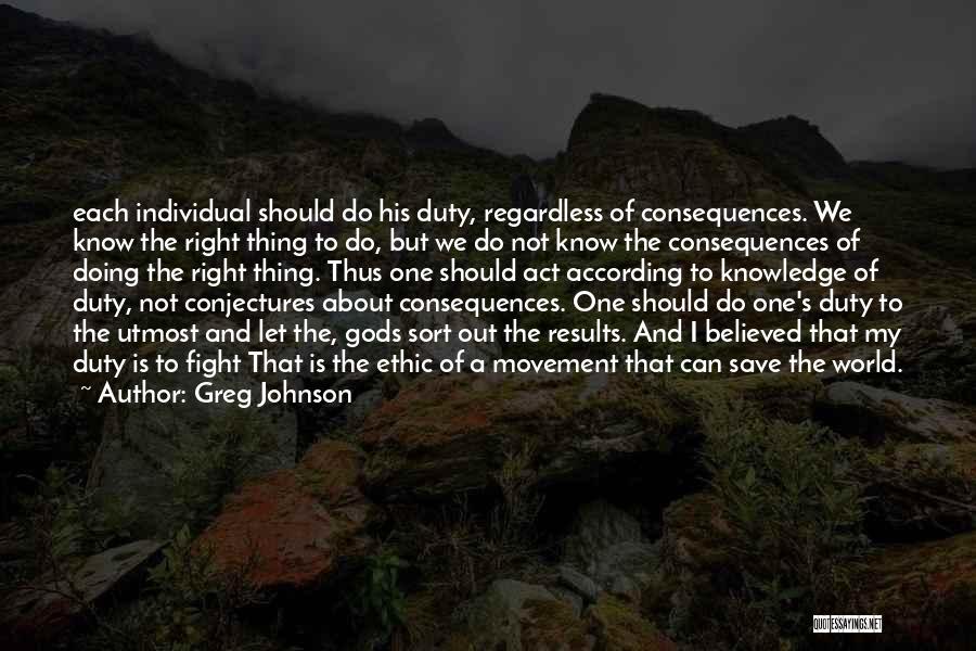 Greg Johnson Quotes: Each Individual Should Do His Duty, Regardless Of Consequences. We Know The Right Thing To Do, But We Do Not