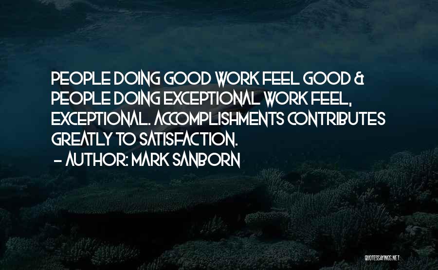 Mark Sanborn Quotes: People Doing Good Work Feel Good & People Doing Exceptional Work Feel, Exceptional. Accomplishments Contributes Greatly To Satisfaction.