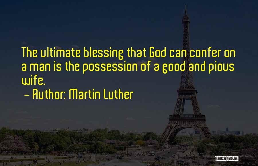 Martin Luther Quotes: The Ultimate Blessing That God Can Confer On A Man Is The Possession Of A Good And Pious Wife.