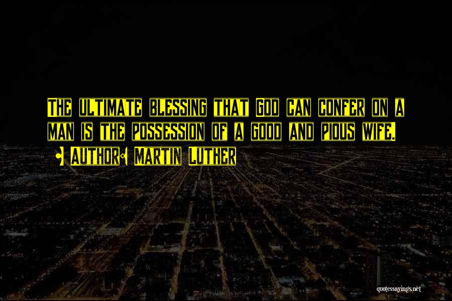 Martin Luther Quotes: The Ultimate Blessing That God Can Confer On A Man Is The Possession Of A Good And Pious Wife.