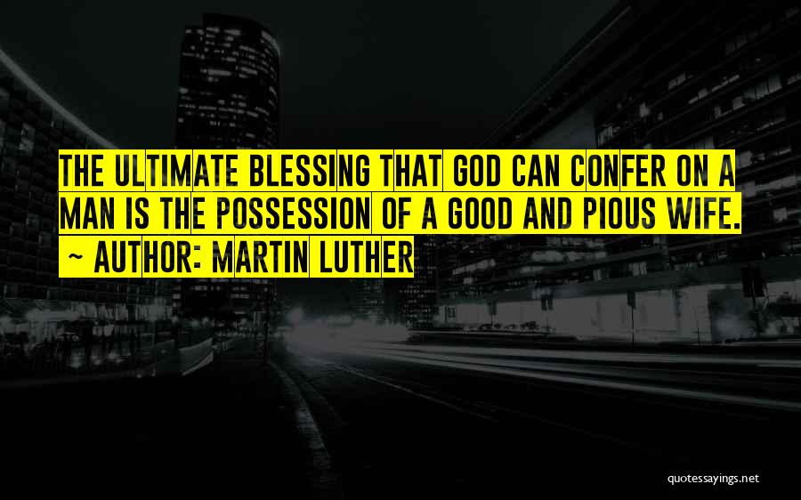 Martin Luther Quotes: The Ultimate Blessing That God Can Confer On A Man Is The Possession Of A Good And Pious Wife.