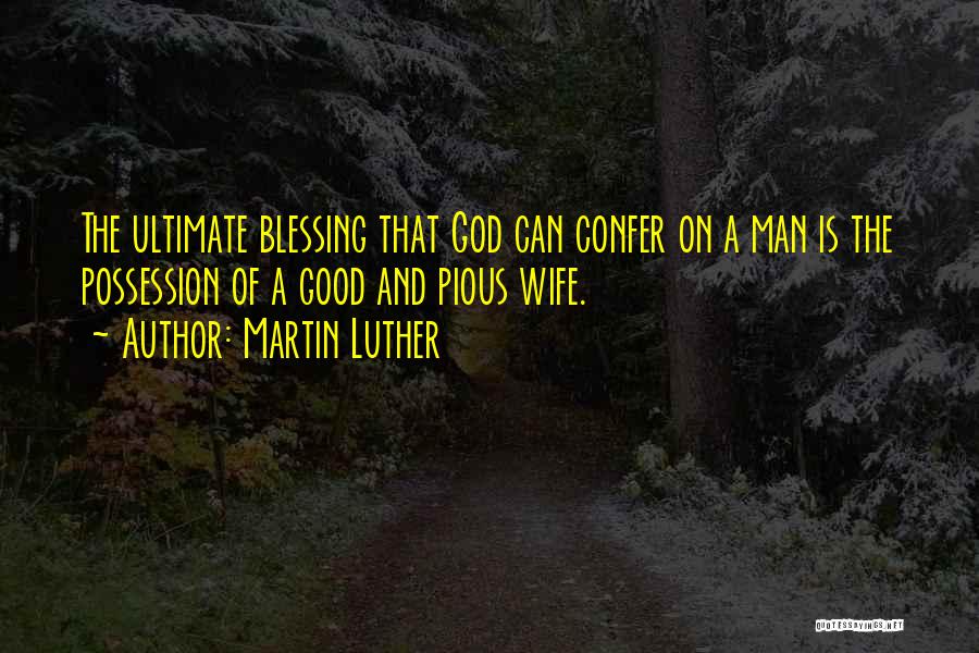 Martin Luther Quotes: The Ultimate Blessing That God Can Confer On A Man Is The Possession Of A Good And Pious Wife.