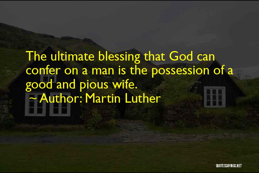 Martin Luther Quotes: The Ultimate Blessing That God Can Confer On A Man Is The Possession Of A Good And Pious Wife.