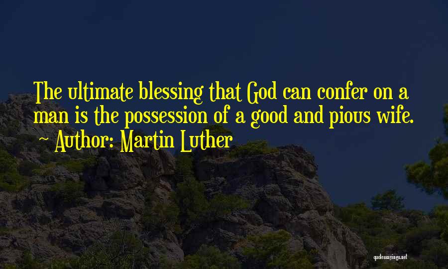 Martin Luther Quotes: The Ultimate Blessing That God Can Confer On A Man Is The Possession Of A Good And Pious Wife.