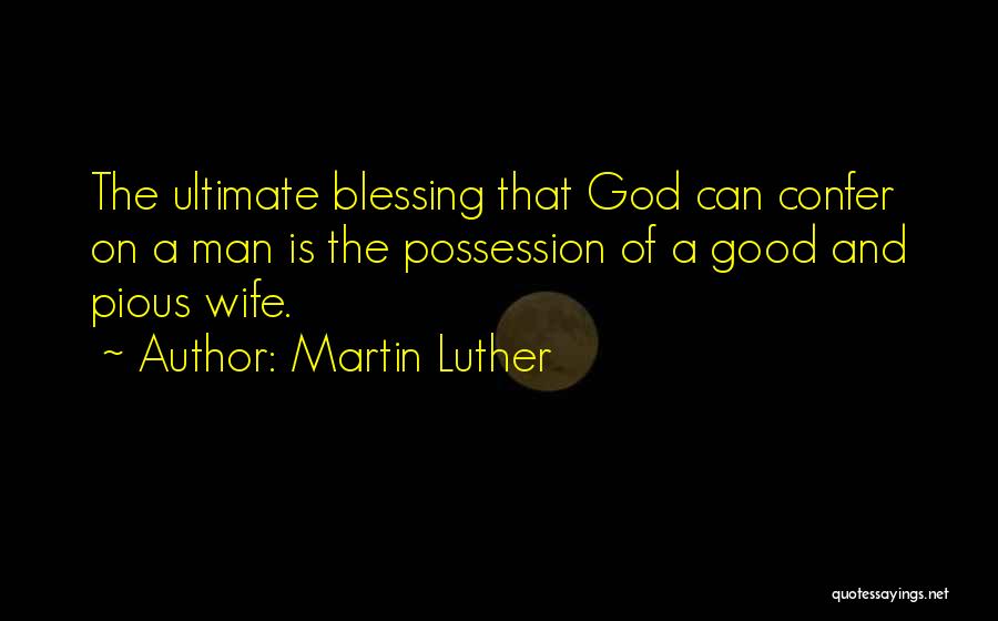 Martin Luther Quotes: The Ultimate Blessing That God Can Confer On A Man Is The Possession Of A Good And Pious Wife.