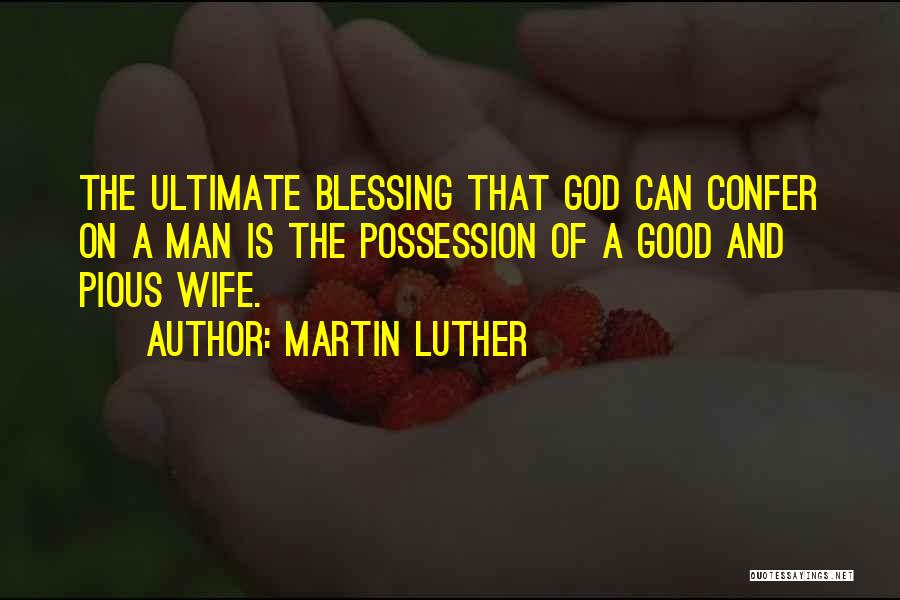 Martin Luther Quotes: The Ultimate Blessing That God Can Confer On A Man Is The Possession Of A Good And Pious Wife.