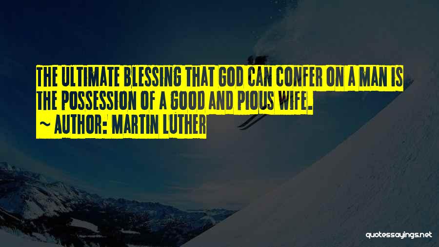 Martin Luther Quotes: The Ultimate Blessing That God Can Confer On A Man Is The Possession Of A Good And Pious Wife.