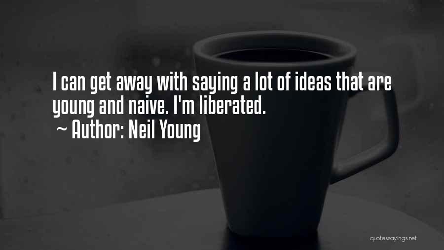 Neil Young Quotes: I Can Get Away With Saying A Lot Of Ideas That Are Young And Naive. I'm Liberated.