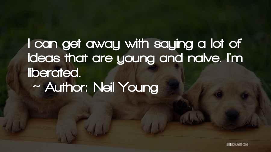 Neil Young Quotes: I Can Get Away With Saying A Lot Of Ideas That Are Young And Naive. I'm Liberated.