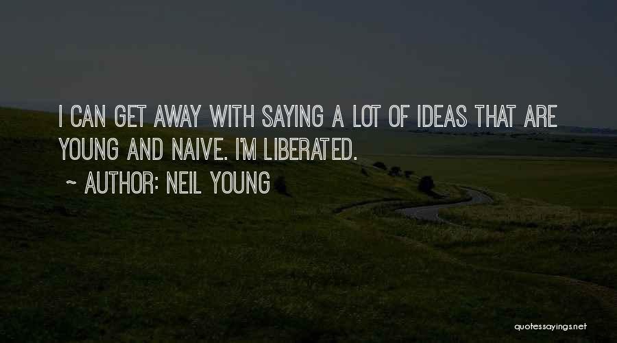 Neil Young Quotes: I Can Get Away With Saying A Lot Of Ideas That Are Young And Naive. I'm Liberated.