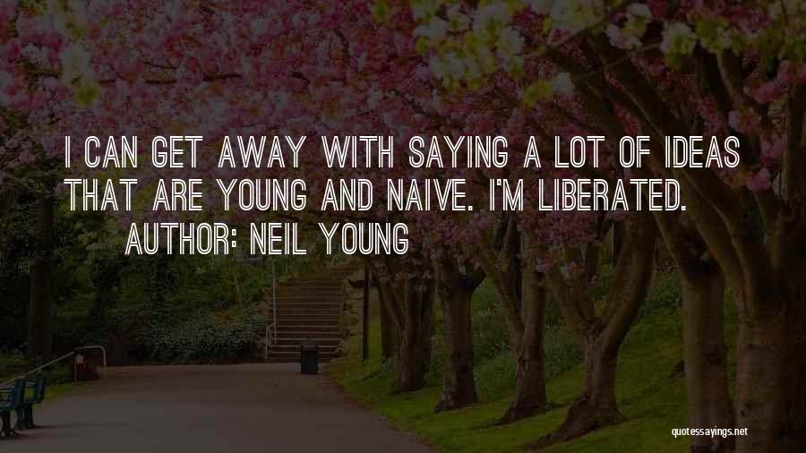 Neil Young Quotes: I Can Get Away With Saying A Lot Of Ideas That Are Young And Naive. I'm Liberated.