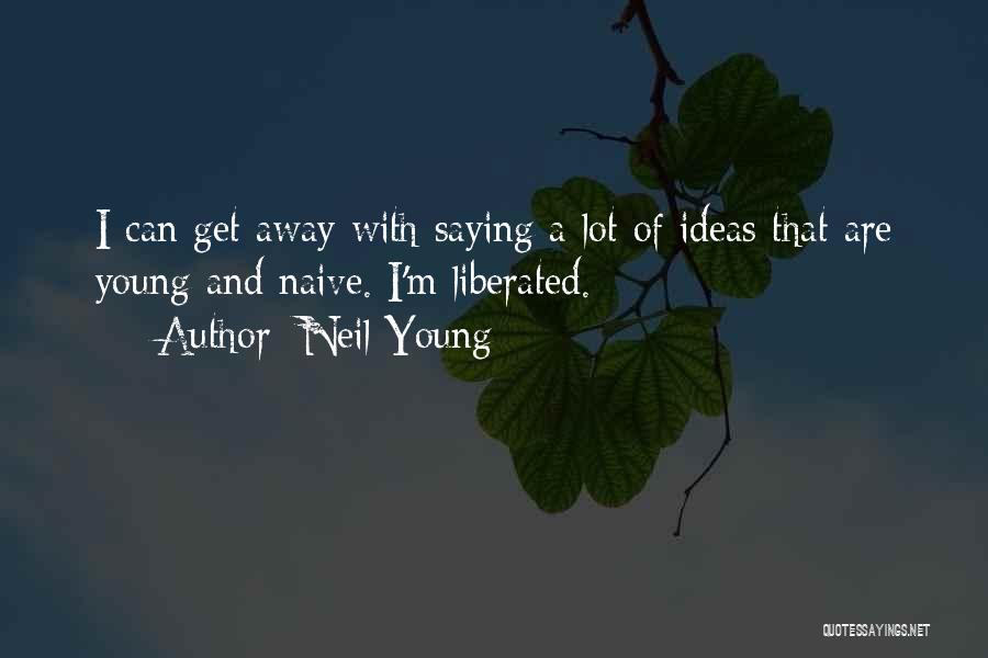 Neil Young Quotes: I Can Get Away With Saying A Lot Of Ideas That Are Young And Naive. I'm Liberated.