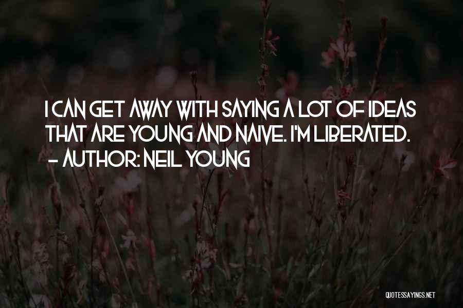 Neil Young Quotes: I Can Get Away With Saying A Lot Of Ideas That Are Young And Naive. I'm Liberated.