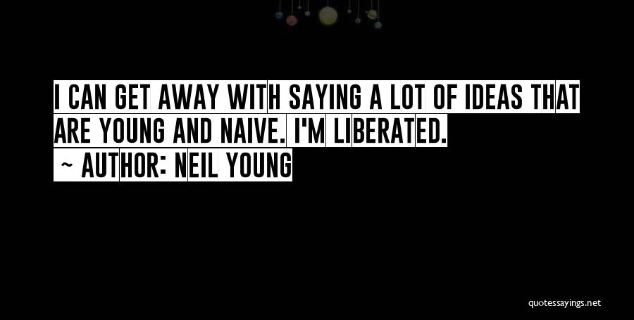 Neil Young Quotes: I Can Get Away With Saying A Lot Of Ideas That Are Young And Naive. I'm Liberated.