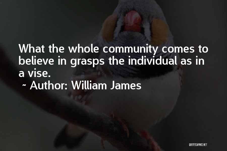 William James Quotes: What The Whole Community Comes To Believe In Grasps The Individual As In A Vise.