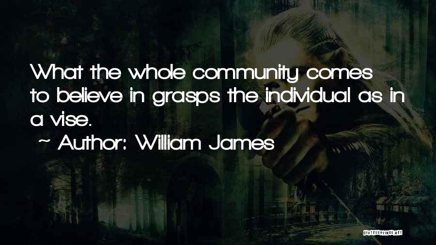 William James Quotes: What The Whole Community Comes To Believe In Grasps The Individual As In A Vise.