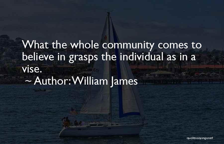 William James Quotes: What The Whole Community Comes To Believe In Grasps The Individual As In A Vise.
