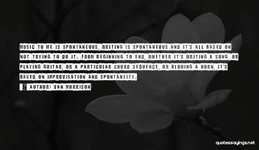 Van Morrison Quotes: Music To Me Is Spontaneous, Writing Is Spontaneous And It's All Based On Not Trying To Do It. From Beginning