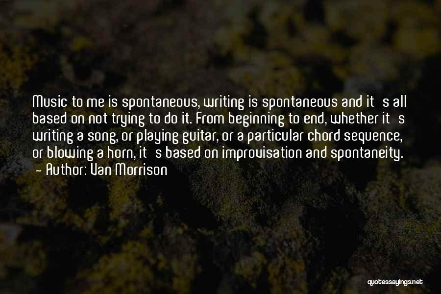 Van Morrison Quotes: Music To Me Is Spontaneous, Writing Is Spontaneous And It's All Based On Not Trying To Do It. From Beginning