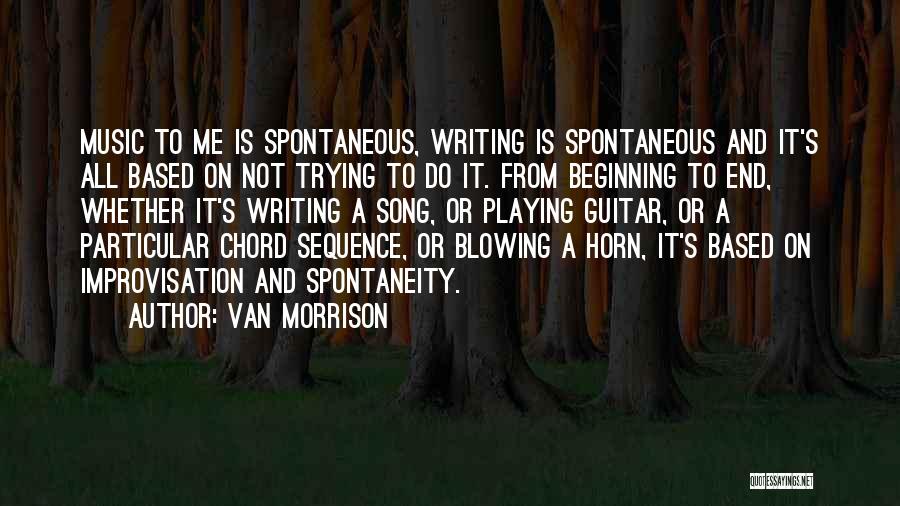 Van Morrison Quotes: Music To Me Is Spontaneous, Writing Is Spontaneous And It's All Based On Not Trying To Do It. From Beginning