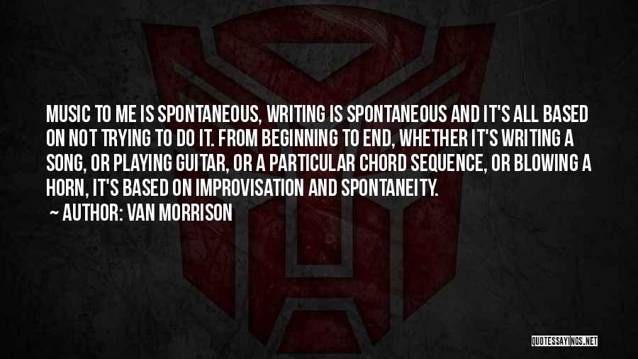 Van Morrison Quotes: Music To Me Is Spontaneous, Writing Is Spontaneous And It's All Based On Not Trying To Do It. From Beginning