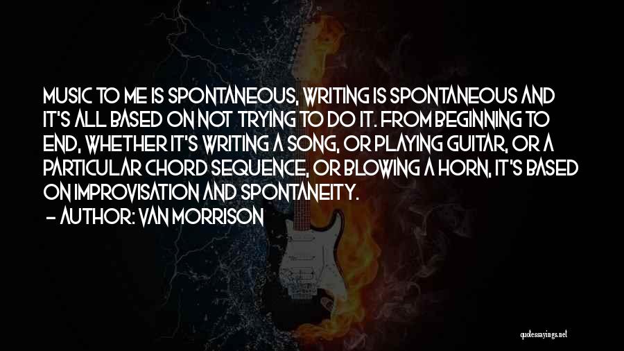 Van Morrison Quotes: Music To Me Is Spontaneous, Writing Is Spontaneous And It's All Based On Not Trying To Do It. From Beginning